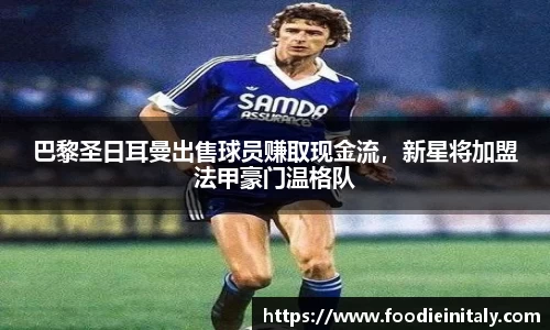 巴黎圣日耳曼出售球员赚取现金流，新星将加盟法甲豪门温格队