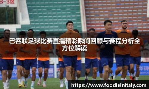 巴吞联足球比赛直播精彩瞬间回顾与赛程分析全方位解读