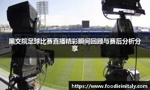 黑交院足球比赛直播精彩瞬间回顾与赛后分析分享