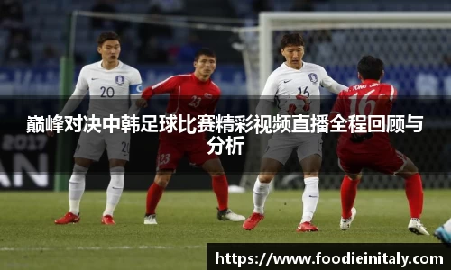 巅峰对决中韩足球比赛精彩视频直播全程回顾与分析