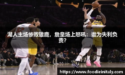 湖人主场惨败雄鹿，詹皇场上怒吼：谁为失利负责？